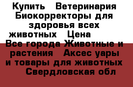  Купить : Ветеринария.Биокорректоры для здоровья всех животных › Цена ­ 100 - Все города Животные и растения » Аксесcуары и товары для животных   . Свердловская обл.